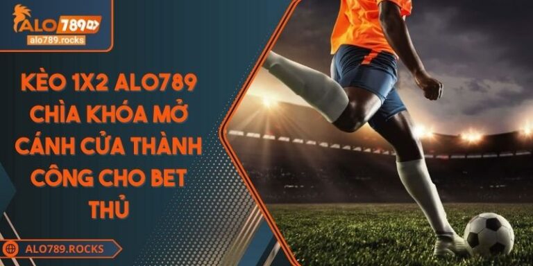 Kèo 1x2 ALO789 Chìa Khóa Mở Cánh Cửa Thành Công Cho Bet Thủ